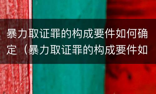 暴力取证罪的构成要件如何确定（暴力取证罪的构成要件如何确定责任）