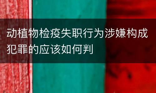 动植物检疫失职行为涉嫌构成犯罪的应该如何判