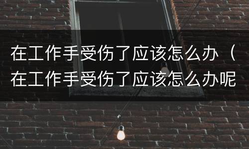 在工作手受伤了应该怎么办（在工作手受伤了应该怎么办呢）