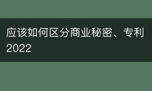 应该如何区分商业秘密、专利2022