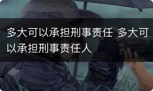 多大可以承担刑事责任 多大可以承担刑事责任人