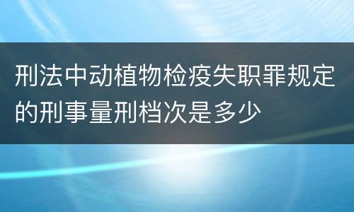 刑法中动植物检疫失职罪规定的刑事量刑档次是多少