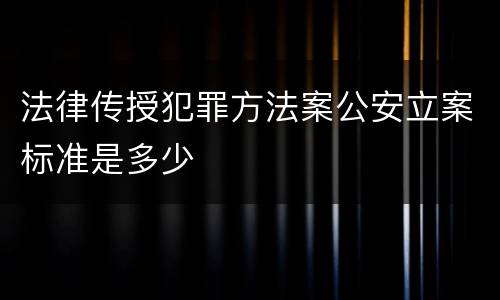 法律传授犯罪方法案公安立案标准是多少