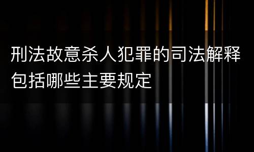 刑法故意杀人犯罪的司法解释包括哪些主要规定