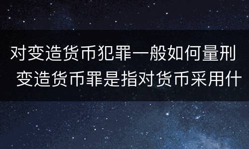 对变造货币犯罪一般如何量刑 变造货币罪是指对货币采用什么方法