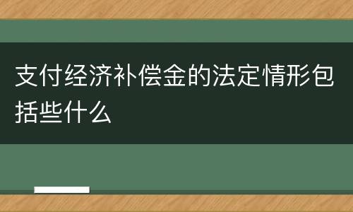 支付经济补偿金的法定情形包括些什么