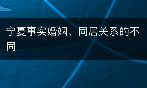 宁夏事实婚姻、同居关系的不同