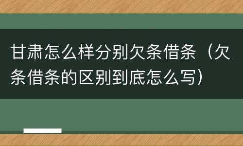 甘肃怎么样分别欠条借条（欠条借条的区别到底怎么写）