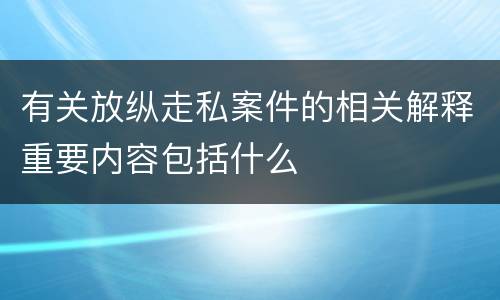 有关放纵走私案件的相关解释重要内容包括什么