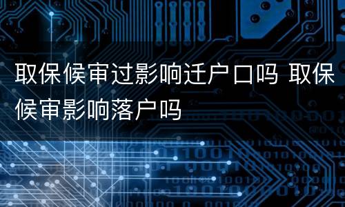 取保候审过影响迁户口吗 取保候审影响落户吗