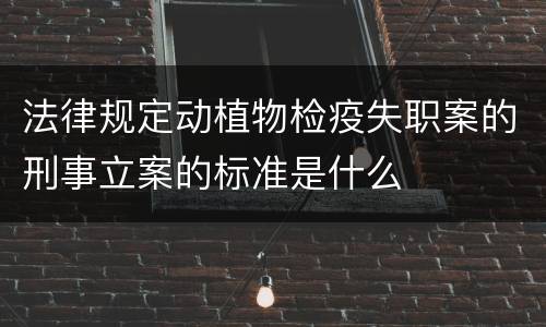 法律规定动植物检疫失职案的刑事立案的标准是什么