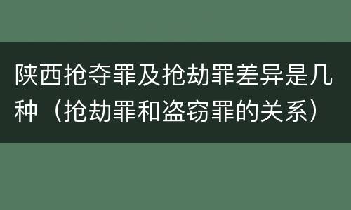 陕西抢夺罪及抢劫罪差异是几种（抢劫罪和盗窃罪的关系）