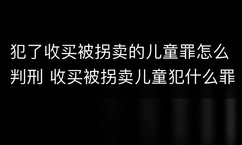 犯了收买被拐卖的儿童罪怎么判刑 收买被拐卖儿童犯什么罪