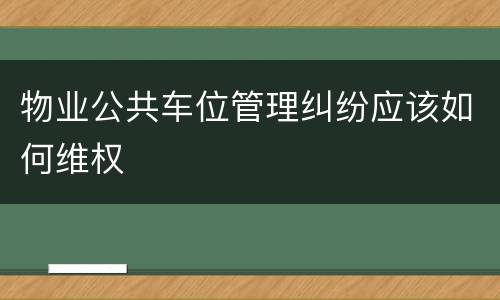 物业公共车位管理纠纷应该如何维权