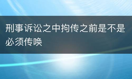 刑事诉讼之中拘传之前是不是必须传唤