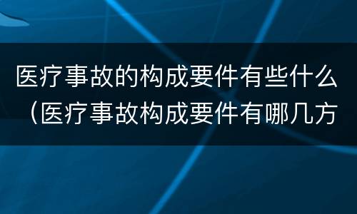 医疗事故的构成要件有些什么（医疗事故构成要件有哪几方面）