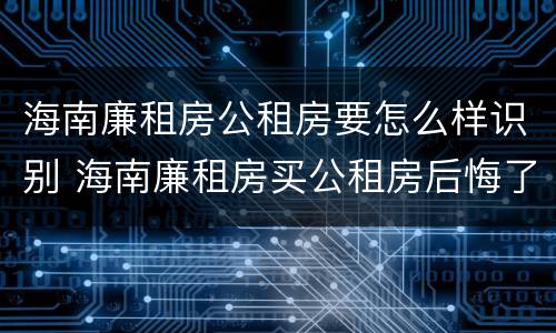 海南廉租房公租房要怎么样识别 海南廉租房买公租房后悔了