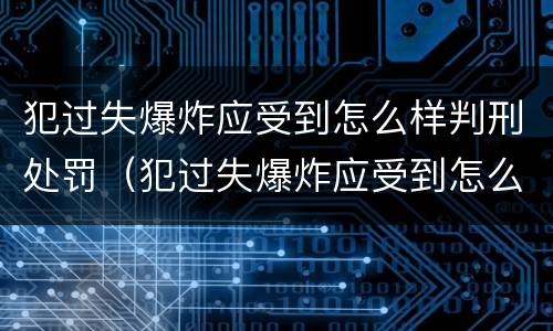 犯过失爆炸应受到怎么样判刑处罚（犯过失爆炸应受到怎么样判刑处罚呢）