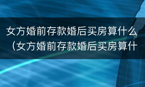 女方婚前存款婚后买房算什么（女方婚前存款婚后买房算什么财产）