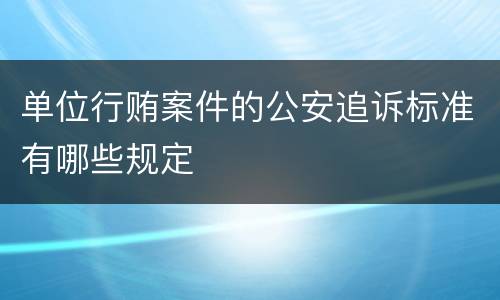 单位行贿案件的公安追诉标准有哪些规定