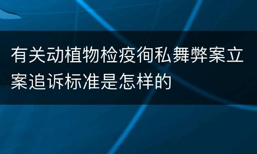 有关动植物检疫徇私舞弊案立案追诉标准是怎样的