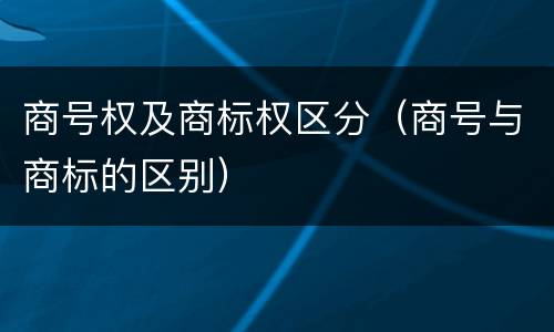 商号权及商标权区分（商号与商标的区别）