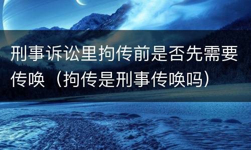 刑事诉讼里拘传前是否先需要传唤（拘传是刑事传唤吗）