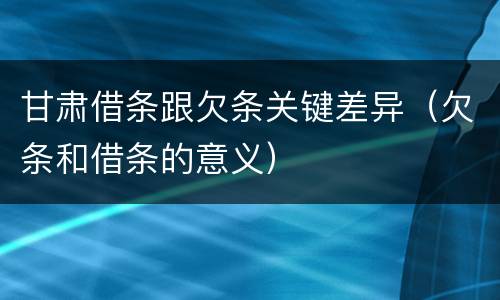 甘肃借条跟欠条关键差异（欠条和借条的意义）