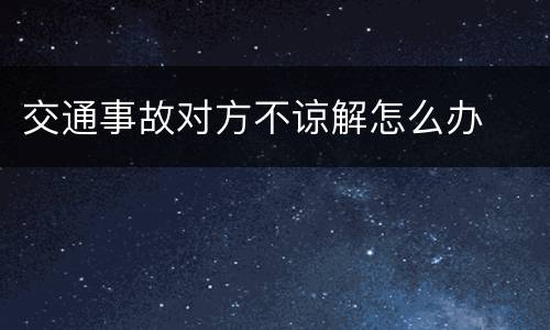 交通事故对方不谅解怎么办