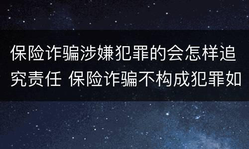 保险诈骗涉嫌犯罪的会怎样追究责任 保险诈骗不构成犯罪如何处罚