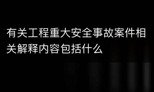 有关工程重大安全事故案件相关解释内容包括什么