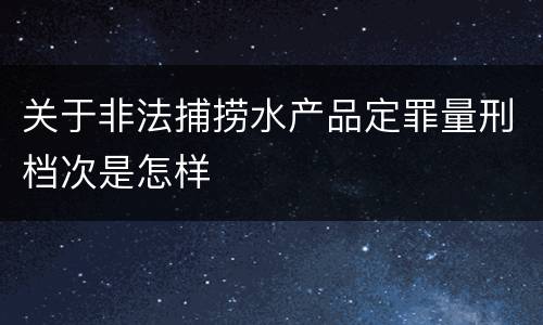 关于非法捕捞水产品定罪量刑档次是怎样