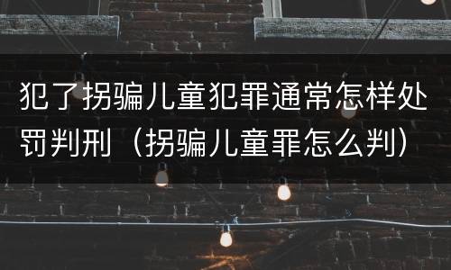 犯了拐骗儿童犯罪通常怎样处罚判刑（拐骗儿童罪怎么判）