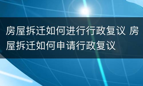 房屋拆迁如何进行行政复议 房屋拆迁如何申请行政复议