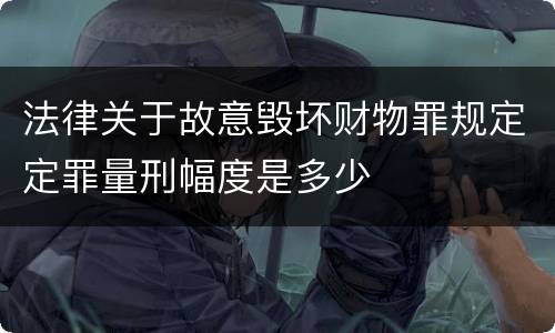 法律关于故意毁坏财物罪规定定罪量刑幅度是多少