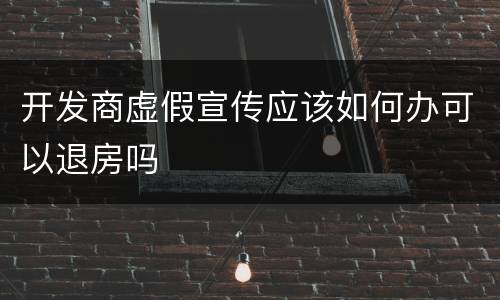 开发商虚假宣传应该如何办可以退房吗