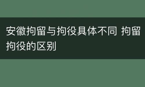 安徽拘留与拘役具体不同 拘留拘役的区别