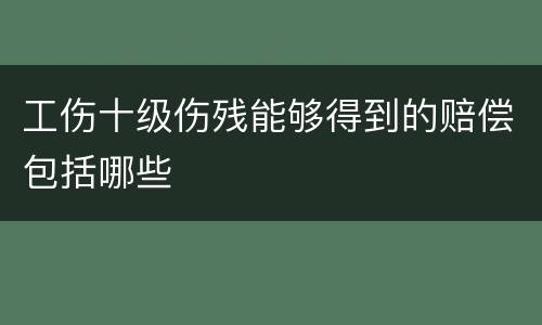 工伤十级伤残能够得到的赔偿包括哪些