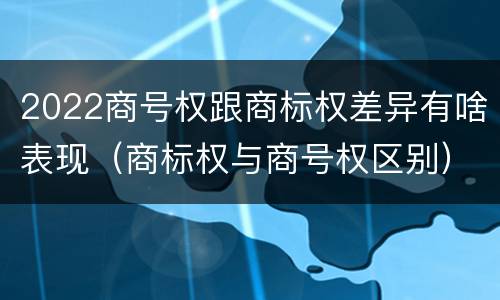 2022商号权跟商标权差异有啥表现（商标权与商号权区别）