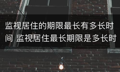 监视居住的期限最长有多长时间 监视居住最长期限是多长时间