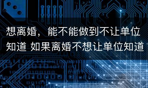 想离婚，能不能做到不让单位知道 如果离婚不想让单位知道可以吗