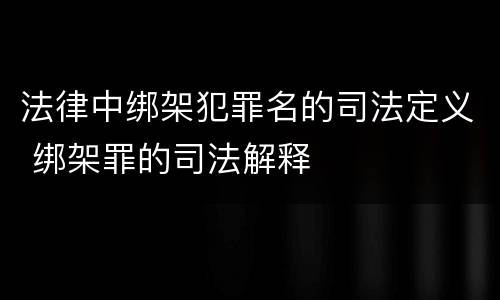 法律中绑架犯罪名的司法定义 绑架罪的司法解释