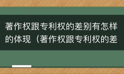 著作权跟专利权的差别有怎样的体现（著作权跟专利权的差别有怎样的体现和联系）