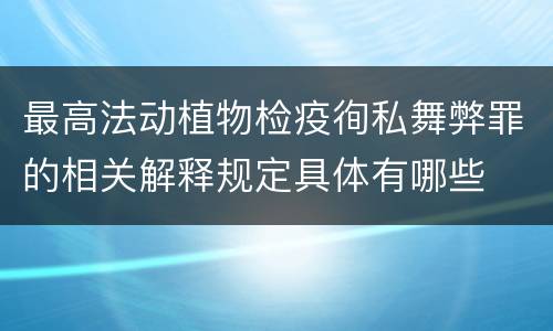 最高法动植物检疫徇私舞弊罪的相关解释规定具体有哪些