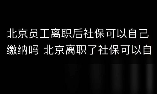 北京员工离职后社保可以自己缴纳吗 北京离职了社保可以自己交吗