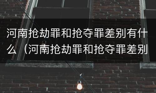 河南抢劫罪和抢夺罪差别有什么（河南抢劫罪和抢夺罪差别有什么区别）