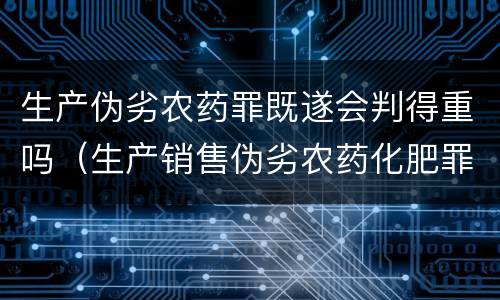 生产伪劣农药罪既遂会判得重吗（生产销售伪劣农药化肥罪）