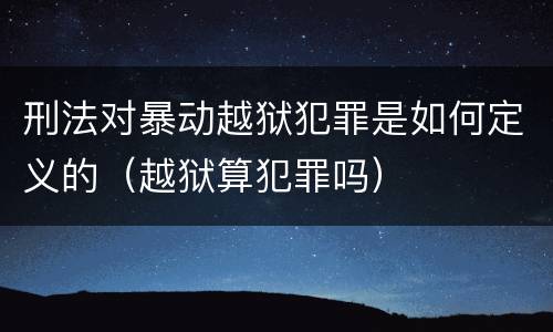 刑法对暴动越狱犯罪是如何定义的（越狱算犯罪吗）