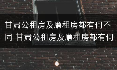 甘肃公租房及廉租房都有何不同 甘肃公租房及廉租房都有何不同呢