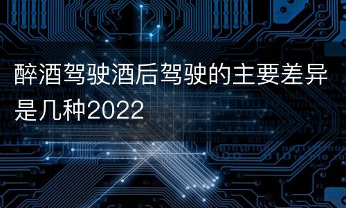 醉酒驾驶酒后驾驶的主要差异是几种2022